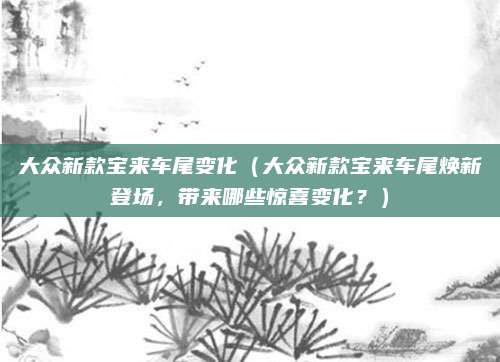 大众新款宝来车尾变化（大众新款宝来车尾焕新登场，带来哪些惊喜变化？）