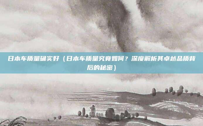 日本车质量确实好(日本车质量究竟如何?深度解析其卓越品质背后的秘密)
