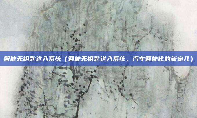 智能无钥匙进入系统（智能无钥匙进入系统，汽车智能化的新宠儿）