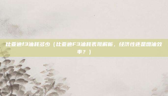 比亚迪f3油耗多少(比亚迪F3油耗表现解析,经济性还是燃油效率?)