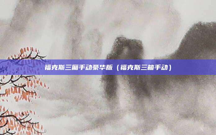 福克斯三厢手动豪华版(福克斯三箱手动)