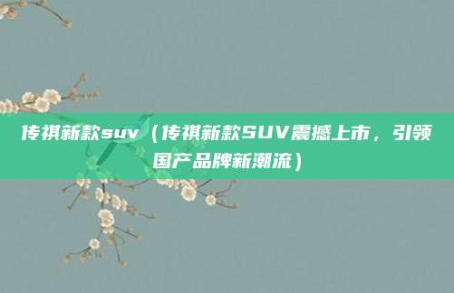 传祺新款suv(传祺新款SUV震撼上市,引领国产品牌新潮流)