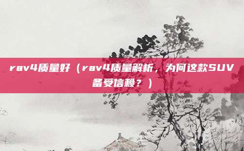 rav4质量好(rav4质量解析,为何这款SUV备受信赖?)
