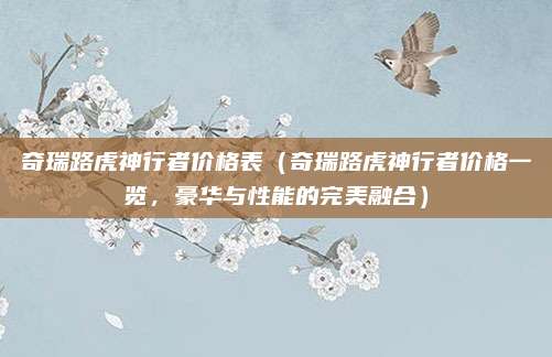 奇瑞路虎神行者价格表(奇瑞路虎神行者价格一览,豪华与性能的完美融合)