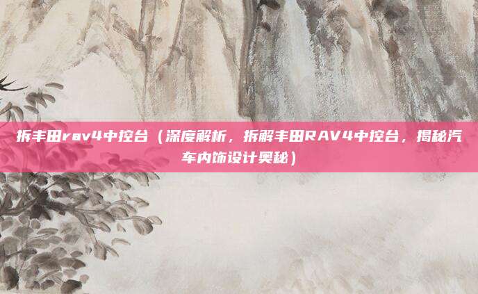 拆丰田rav4中控台（深度解析，拆解丰田RAV4中控台，揭秘汽车内饰设计奥秘）