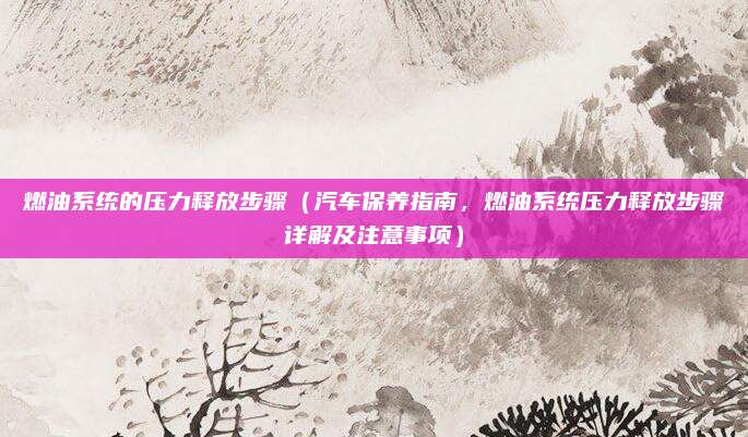 燃油系统的压力释放步骤(汽车保养指南,燃油系统压力释放步骤详解及注意事项)