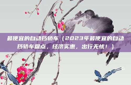 最便宜的自动挡轿车(2023年最便宜的自动挡轿车盘点,经济实惠,出行无忧!)