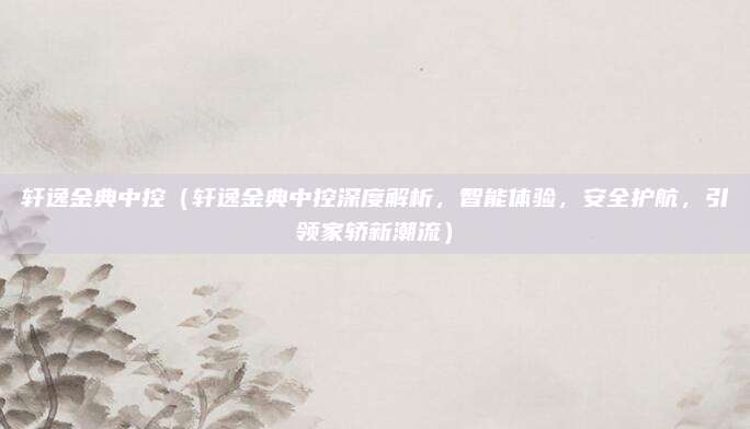 轩逸金典中控(轩逸金典中控深度解析,智能体验,安全护航,引领家轿新潮流)