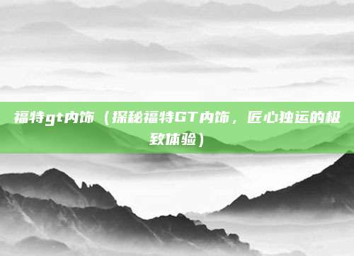 福特gt内饰(探秘福特GT内饰,匠心独运的极致体验)