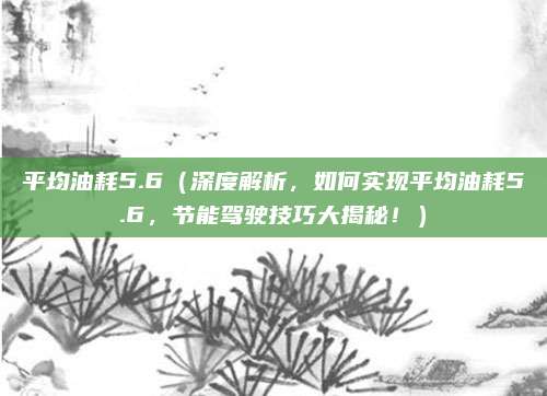平均油耗5.6(深度解析,如何实现平均油耗5.6,节能驾驶技巧大揭秘!)