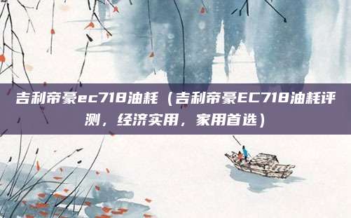 吉利帝豪ec718油耗(吉利帝豪EC718油耗评测,经济实用,家用首选)