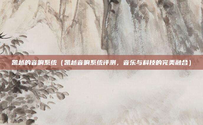 凯越的音响系统(凯越音响系统评测,音乐与科技的完美融合)
