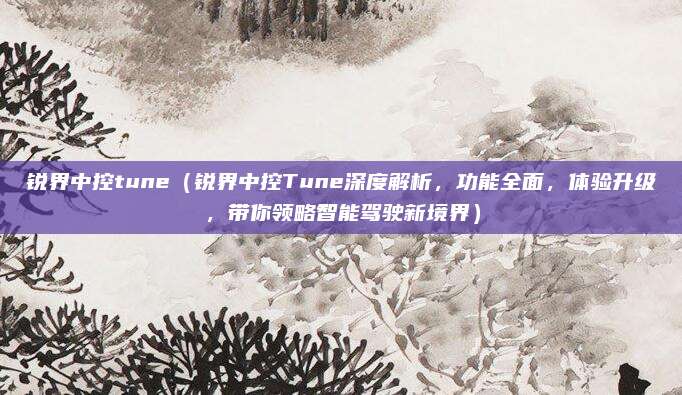 锐界中控tune（锐界中控Tune深度解析，功能全面，体验升级，带你领略智能驾驶新境界）