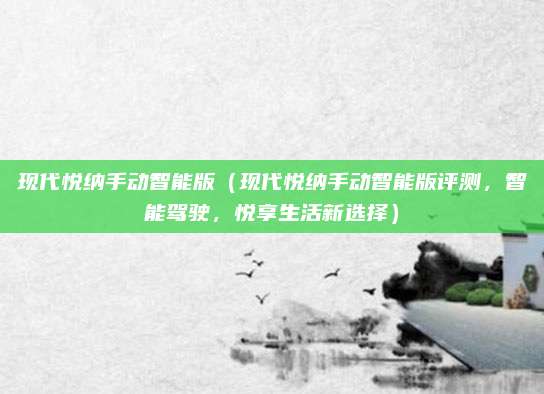 现代悦纳手动智能版(现代悦纳手动智能版评测,智能驾驶,悦享生活新选择)