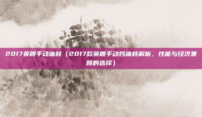 2017英朗手动油耗（2017款英朗手动挡油耗解析，性能与经济兼顾的选择）