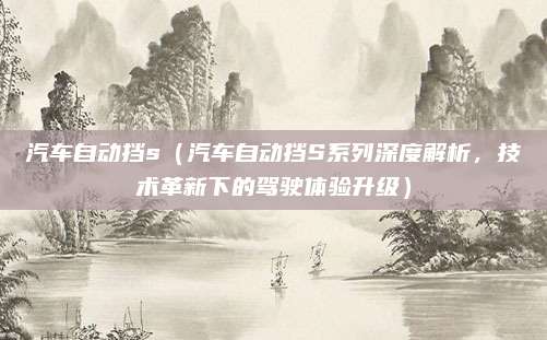 汽车自动挡s（汽车自动挡S系列深度解析，技术革新下的驾驶体验升级）