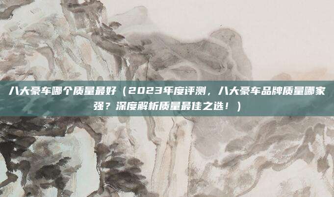八大豪车哪个质量最好（2023年度评测，八大豪车品牌质量哪家强？深度解析质量最佳之选！）