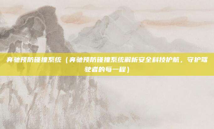 奔驰预防碰撞系统（奔驰预防碰撞系统解析安全科技护航，守护驾驶者的每一程）