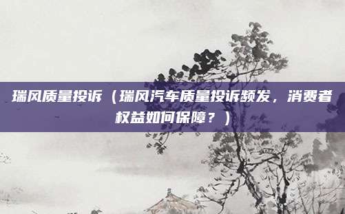 瑞风质量投诉（瑞风汽车质量投诉频发，消费者权益如何保障？）