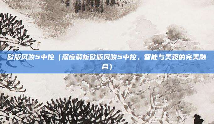 欧版风骏5中控（深度解析欧版风骏5中控，智能与美观的完美融合）