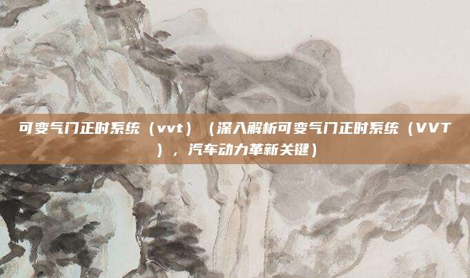 可变气门正时系统（vvt）（深入解析可变气门正时系统（VVT），汽车动力革新关键）