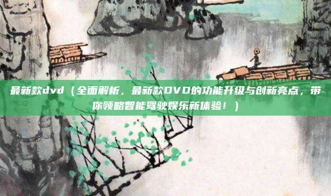最新款dvd(全面解析,最新款DVD的功能升级与创新亮点,带你领略智能驾驶娱乐新体验!)