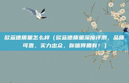 欧蓝德质量怎么样（欧蓝德质量深度评测，品质可靠，实力出众，你值得拥有！）