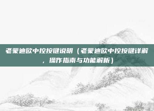 老蒙迪欧中控按键说明(老蒙迪欧中控按键详解,操作指南与功能解析)