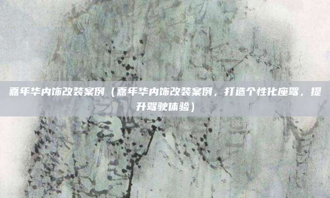 嘉年华内饰改装案例(嘉年华内饰改装案例,打造个性化座驾,提升驾驶体验)