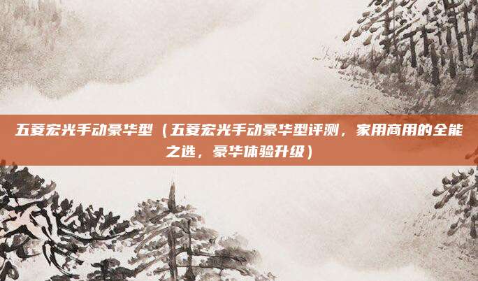 五菱宏光手动豪华型(五菱宏光手动豪华型评测,家用商用的全能之选,豪华体验升级)