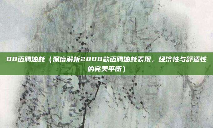 08迈腾油耗(深度解析2008款迈腾油耗表现,经济性与舒适性的完美平衡)