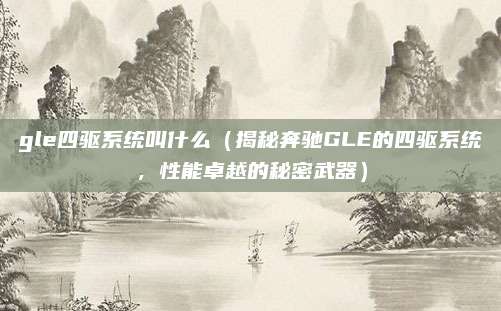 gle四驱系统叫什么(揭秘奔驰GLE的四驱系统,性能卓越的秘密武器)