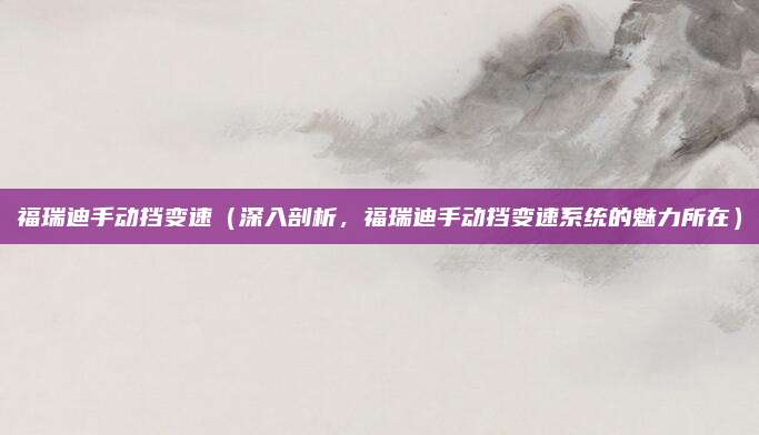 福瑞迪手动挡变速(深入剖析,福瑞迪手动挡变速系统的魅力所在)