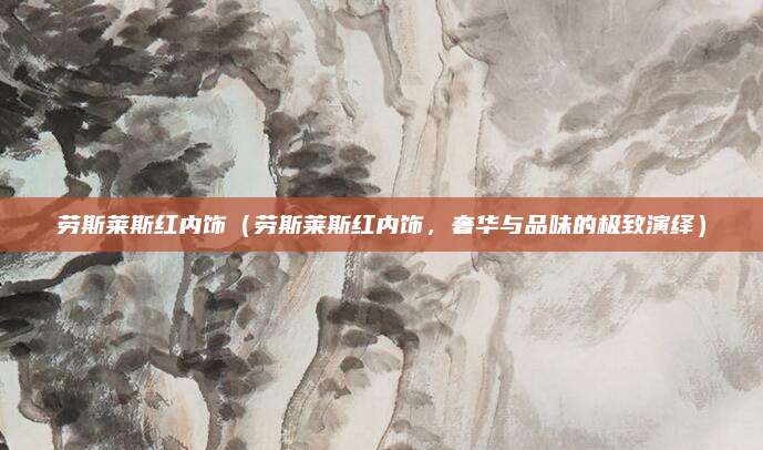 劳斯莱斯红内饰（劳斯莱斯红内饰，奢华与品味的极致演绎）