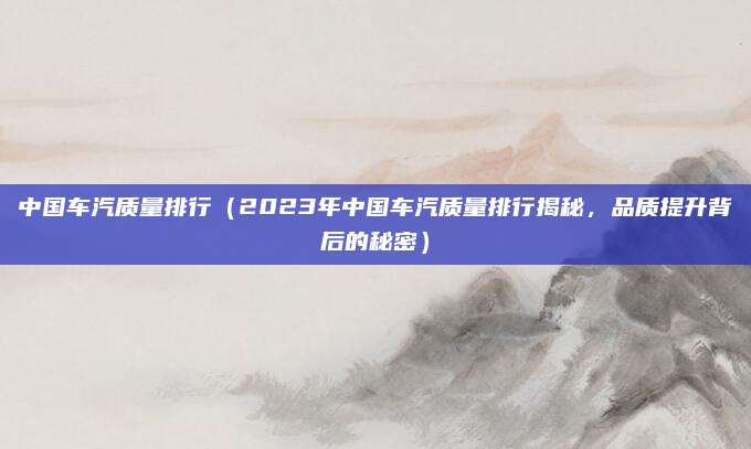 中国车汽质量排行(2023年中国车汽质量排行揭秘,品质提升背后的秘密)
