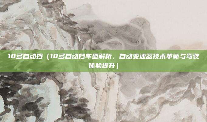 10多自动挡(10多自动挡车型解析,自动变速器技术革新与驾驶体验提升)