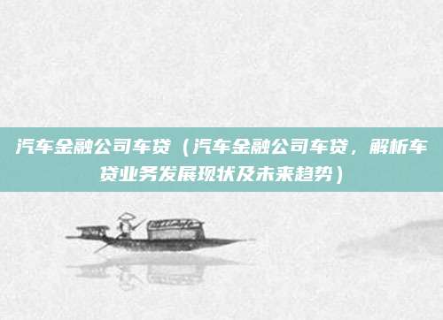 汽车金融公司车贷(汽车金融公司车贷,解析车贷业务发展现状及未来趋势)
