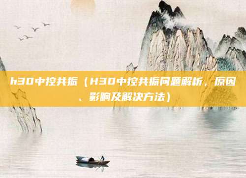 h30中控共振(H30中控共振问题解析,原因、影响及解决方法)
