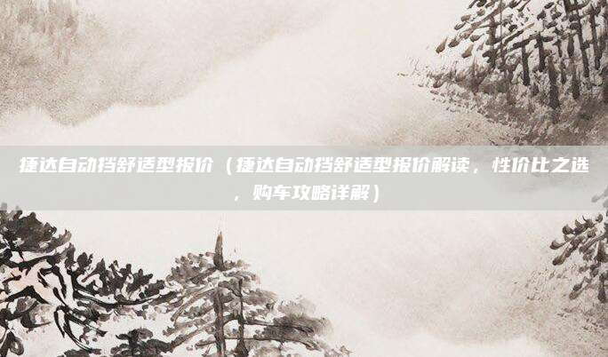 捷达自动挡舒适型报价（捷达自动挡舒适型报价解读，性价比之选，购车攻略详解）