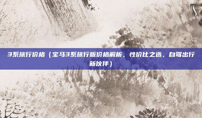 3系旅行价格(宝马3系旅行版价格解析,性价比之选,自驾出行新伙伴)