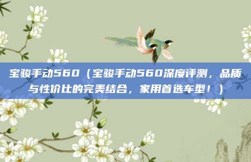 宝骏手动560（宝骏手动560深度评测，品质与性价比的完美结合，家用首选车型！）