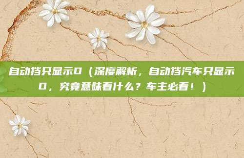 自动挡只显示D（深度解析，自动挡汽车只显示D，究竟意味着什么？车主必看！）