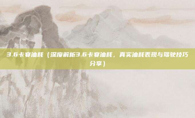 3.6卡宴油耗(深度解析3.6卡宴油耗,真实油耗表现与驾驶技巧分享)
