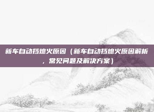 新车自动挡熄火原因(新车自动挡熄火原因解析,常见问题及解决方案)
