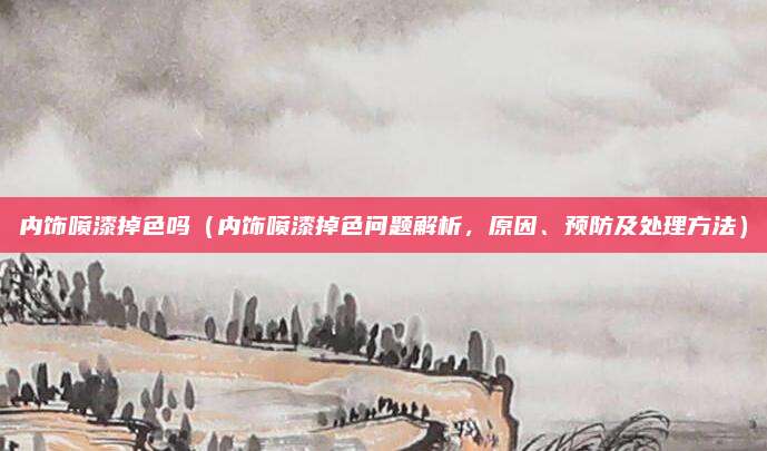 内饰喷漆掉色吗(内饰喷漆掉色问题解析,原因、预防及处理方法)