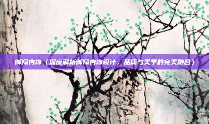 御翔内饰(深度解析御翔内饰设计,品质与美学的完美融合)