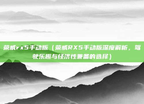荣威rx5手动版(荣威RX5手动版深度解析,驾驶乐趣与经济性兼备的选择)