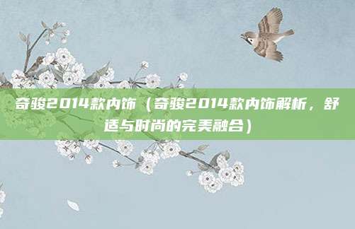 奇骏2014款内饰（奇骏2014款内饰解析，舒适与时尚的完美融合）