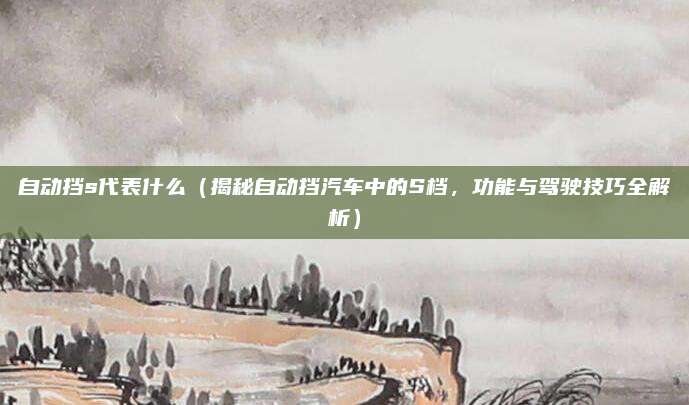 自动挡s代表什么（揭秘自动挡汽车中的S档，功能与驾驶技巧全解析）