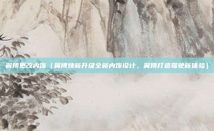 翼搏更改内饰(翼搏焕新升级全新内饰设计,翼搏打造驾驶新体验)